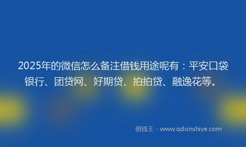 2025年的微信怎么备注借钱用途呢有：平安口袋银行、团贷网、好期贷、拍拍贷、融逸花等。