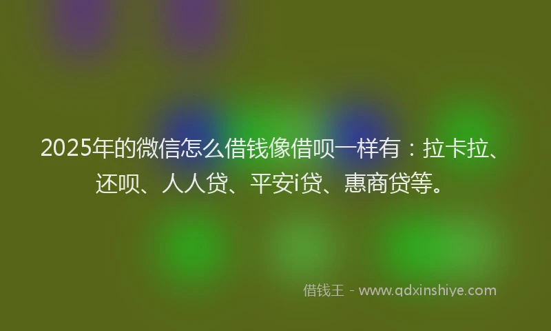 2025年的微信怎么借钱像借呗一样有：拉卡拉、还呗、人人贷、平安i贷、惠商贷等。