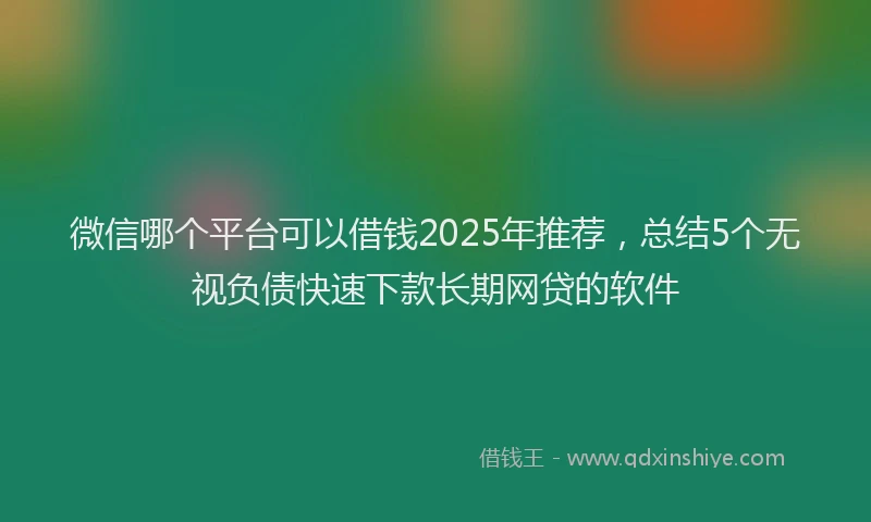 微信哪个平台可以借钱2025年推荐，总结5个无视负债快速下款长期网贷的软件