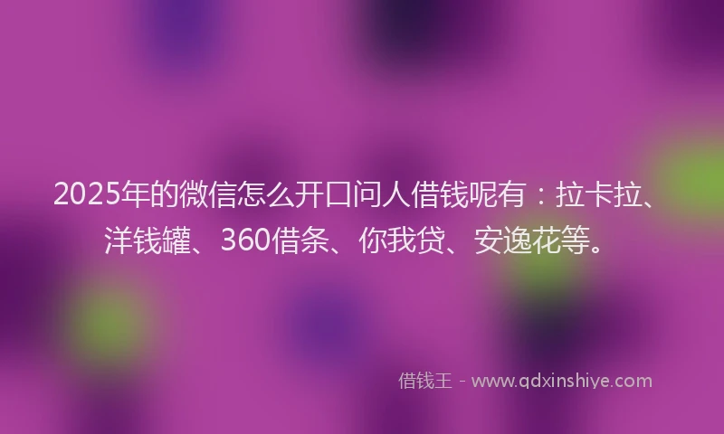 2025年的微信怎么开口问人借钱呢有：拉卡拉、洋钱罐、360借条、你我贷、安逸花等。