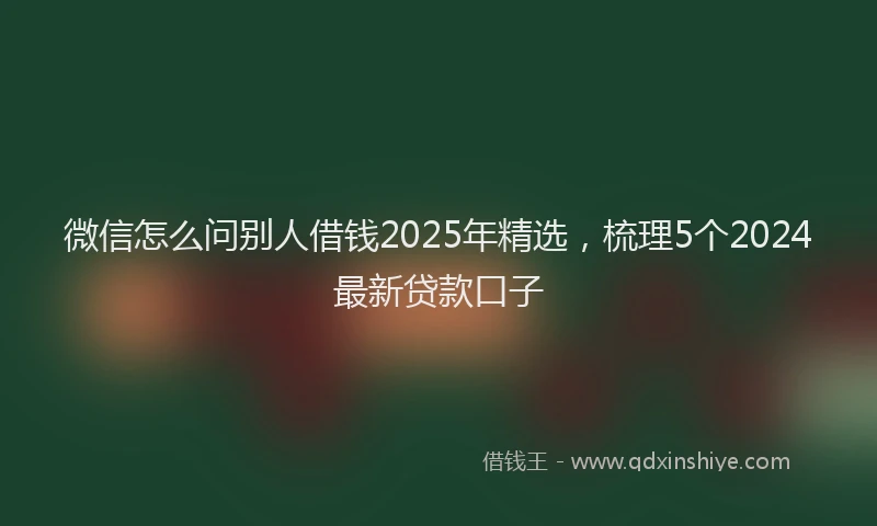 微信怎么问别人借钱2025年精选，梳理5个2024最新贷款口子