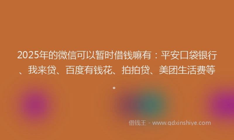 2025年的微信可以暂时借钱嘛有：平安口袋银行、我来贷、百度有钱花、拍拍贷、美团生活费等。