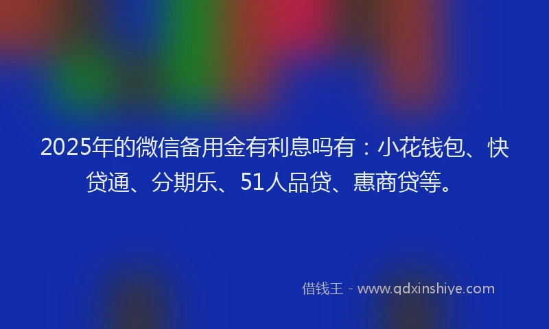 2025年的微信备用金有利息吗有：小花钱包、快贷通、分期乐、51人品贷、惠商贷等。