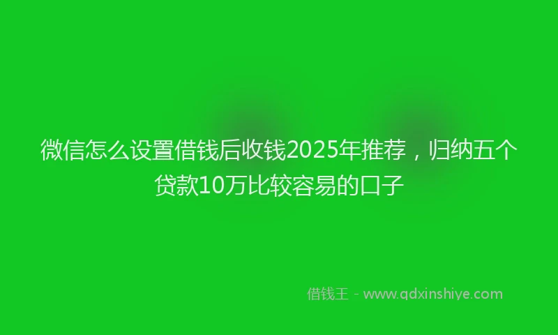 微信怎么设置借钱后收钱2025年推荐，归纳五个贷款10万比较容易的口子