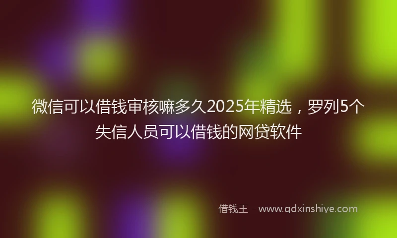 微信可以借钱审核嘛多久2025年精选，罗列5个失信人员可以借钱的网贷软件
