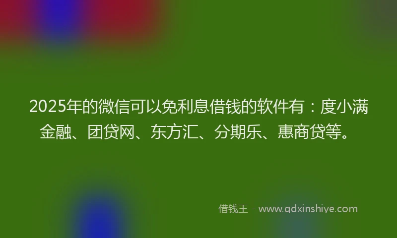 2025年的微信可以免利息借钱的软件有：度小满金融、团贷网、东方汇、分期乐、惠商贷等。