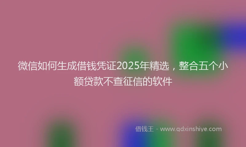 微信如何生成借钱凭证2025年精选，整合五个小额贷款不查征信的软件