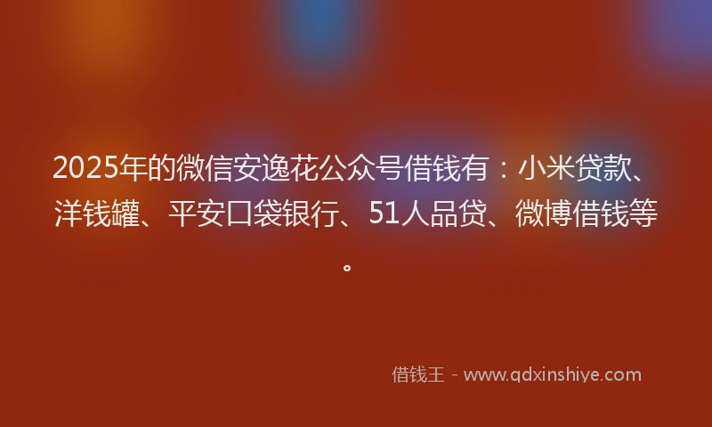 2025年的微信安逸花公众号借钱有：小米贷款、洋钱罐、平安口袋银行、51人品贷、微博借钱等。