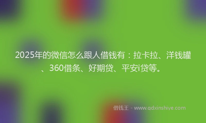 2025年的微信怎么跟人借钱有：拉卡拉、洋钱罐、360借条、好期贷、平安i贷等。