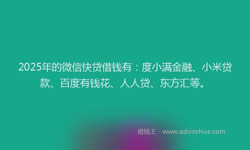 2025年的微信快贷借钱有：度小满金融、小米贷款、百度有钱花、人人贷、东方汇等。