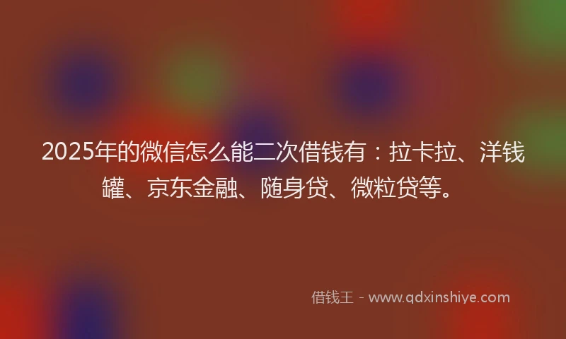 2025年的微信怎么能二次借钱有：拉卡拉、洋钱罐、京东金融、随身贷、微粒贷等。