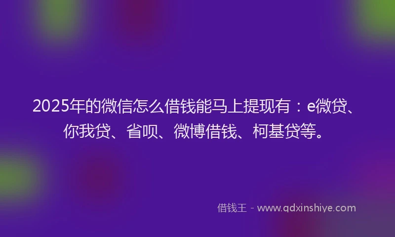 2025年的微信怎么借钱能马上提现有：e微贷、你我贷、省呗、微博借钱、柯基贷等。