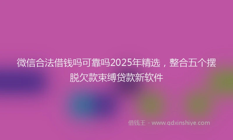 微信合法借钱吗可靠吗2025年精选，整合五个摆脱欠款束缚贷款新软件