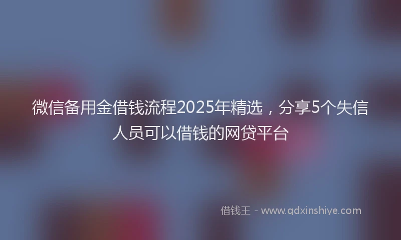 微信备用金借钱流程2025年精选，分享5个失信人员可以借钱的网贷平台