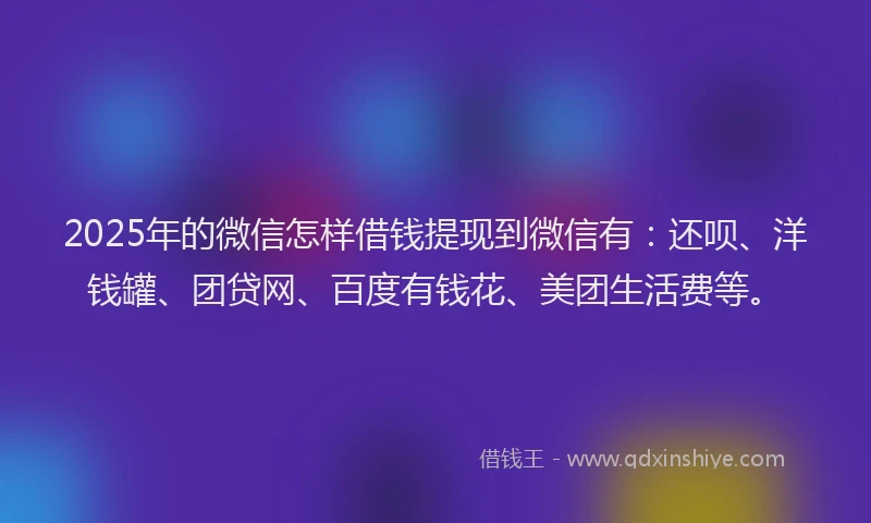 2025年的微信怎样借钱提现到微信有：还呗、洋钱罐、团贷网、百度有钱花、美团生活费等。