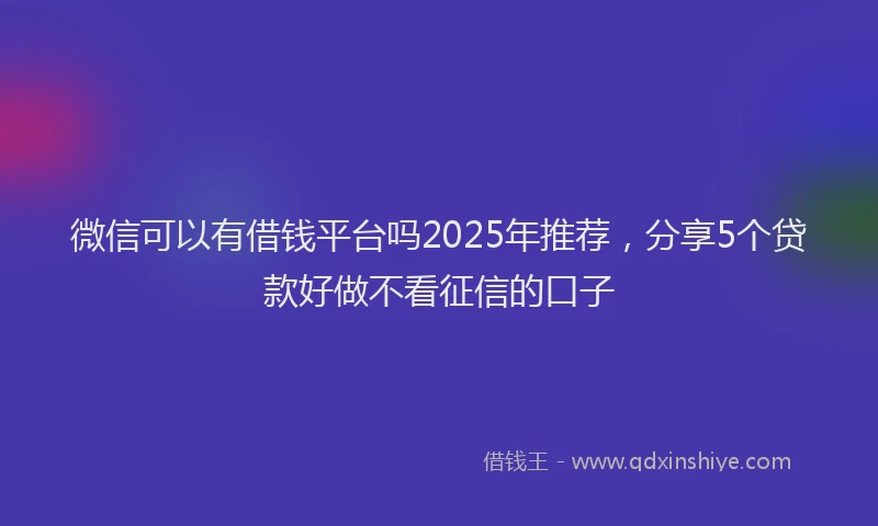 微信可以有借钱平台吗2025年推荐，分享5个贷款好做不看征信的口子