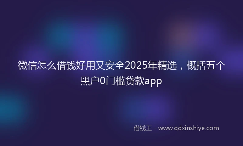 微信怎么借钱好用又安全2025年精选，概括五个黑户0门槛贷款app