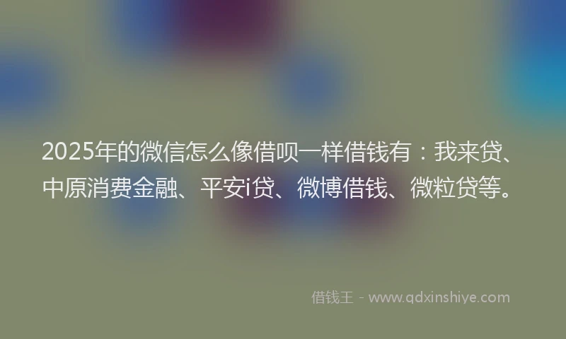 2025年的微信怎么像借呗一样借钱有：我来贷、中原消费金融、平安i贷、微博借钱、微粒贷等。