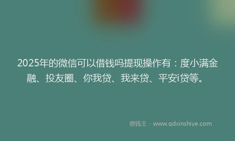 2025年的微信可以借钱吗提现操作有：度小满金融、投友圈、你我贷、我来贷、平安i贷等。