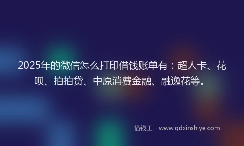 2025年的微信怎么打印借钱账单有：超人卡、花呗、拍拍贷、中原消费金融、融逸花等。