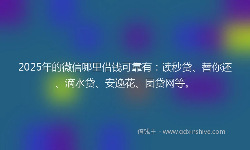 2025年的微信哪里借钱可靠有：读秒贷、替你还、滴水贷、安逸花、团贷网等。