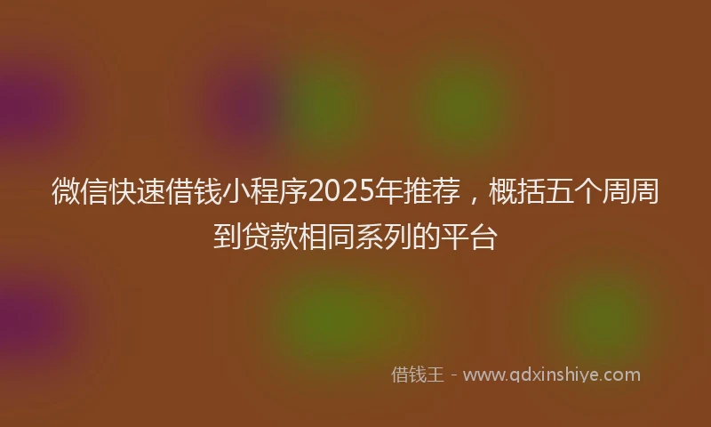 微信快速借钱小程序2025年推荐，概括五个周周到贷款相同系列的平台