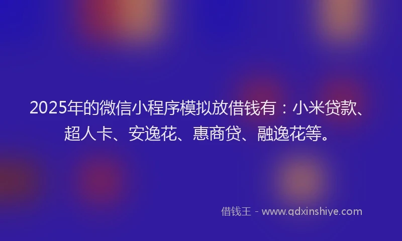 2025年的微信小程序模拟放借钱有：小米贷款、超人卡、安逸花、惠商贷、融逸花等。