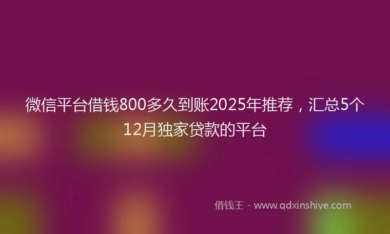 微信平台借钱800多久到账2025年推荐，汇总5个12月独家贷款的平台