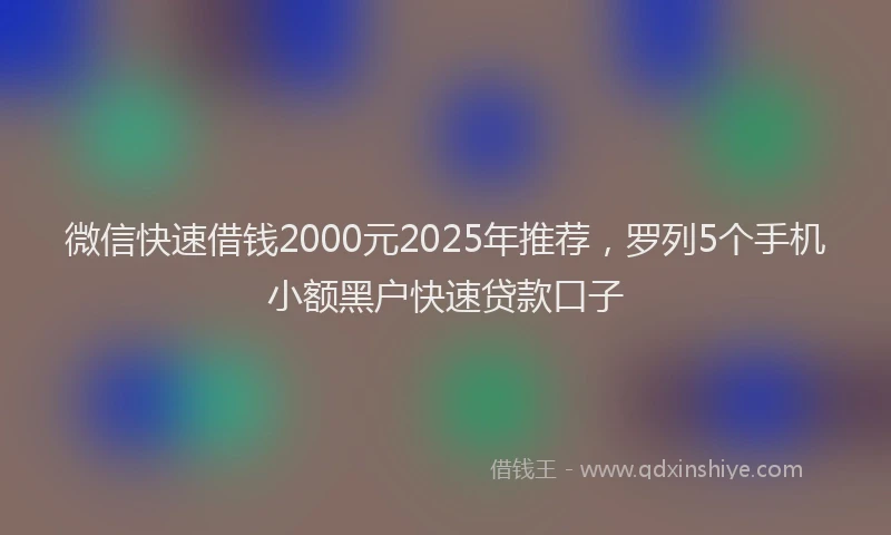 微信快速借钱2000元2025年推荐，罗列5个手机小额黑户快速贷款口子