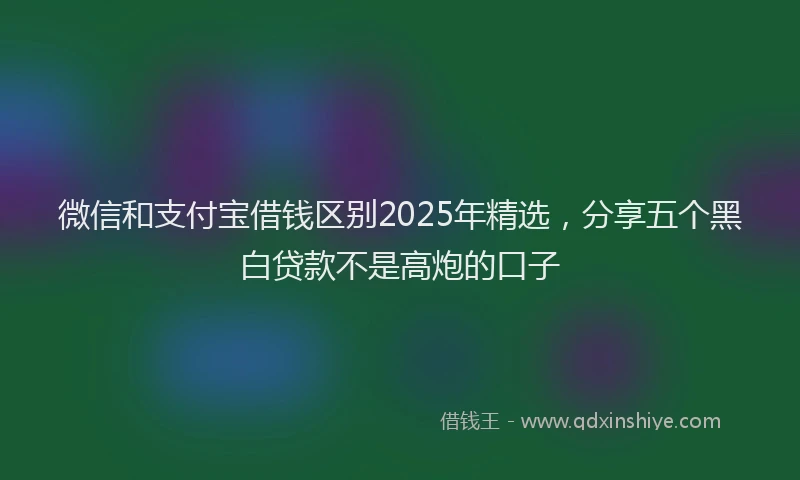 微信和支付宝借钱区别2025年精选，分享五个黑白贷款不是高炮的口子