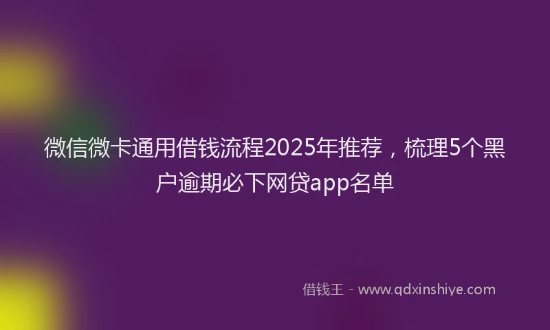 微信微卡通用借钱流程2025年推荐，梳理5个黑户逾期必下网贷app名单