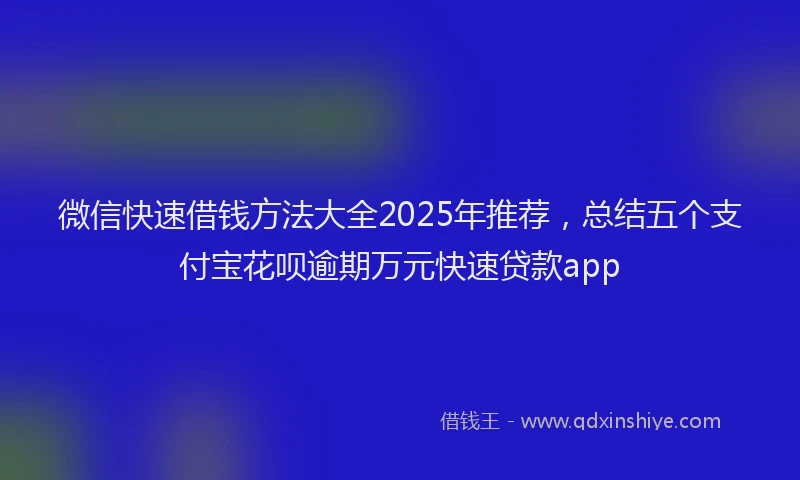 微信快速借钱方法大全2025年推荐，总结五个支付宝花呗逾期万元快速贷款app