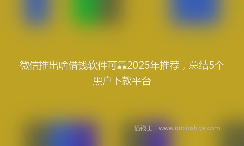 微信推出啥借钱软件可靠2025年推荐，总结5个黑户下款平台