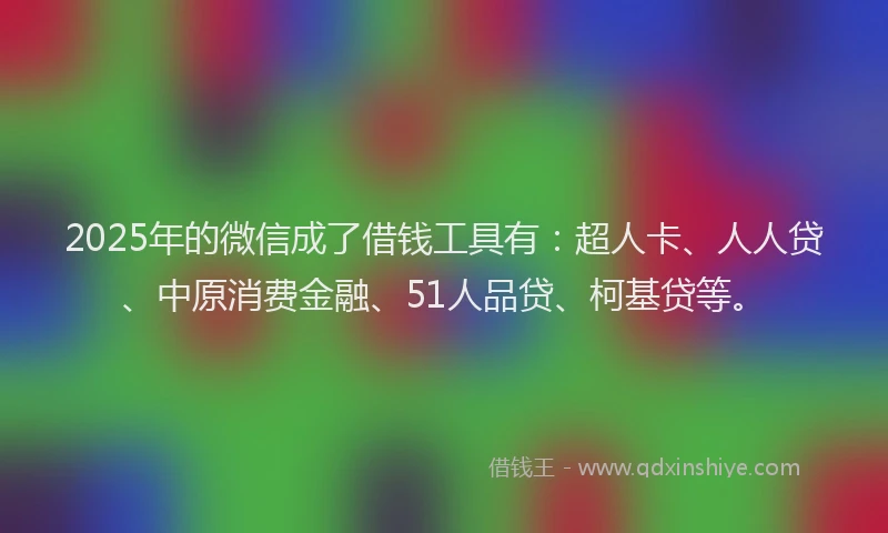 2025年的微信成了借钱工具有：超人卡、人人贷、中原消费金融、51人品贷、柯基贷等。