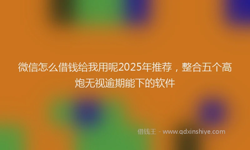 微信怎么借钱给我用呢2025年推荐，整合五个高炮无视逾期能下的软件