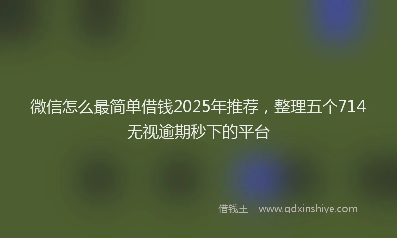 微信怎么最简单借钱2025年推荐，整理五个714无视逾期秒下的平台