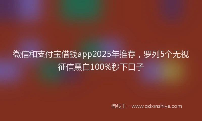 微信和支付宝借钱app2025年推荐，罗列5个无视征信黑白100%秒下口子