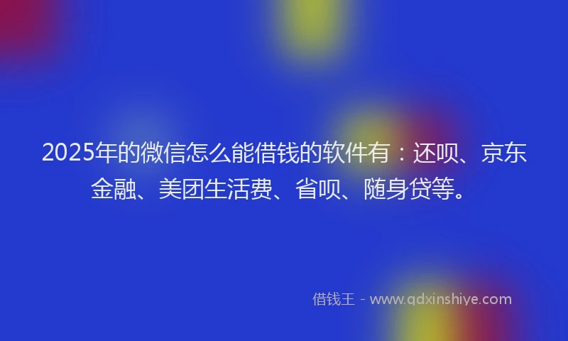 2025年的微信怎么能借钱的软件有：还呗、京东金融、美团生活费、省呗、随身贷等。