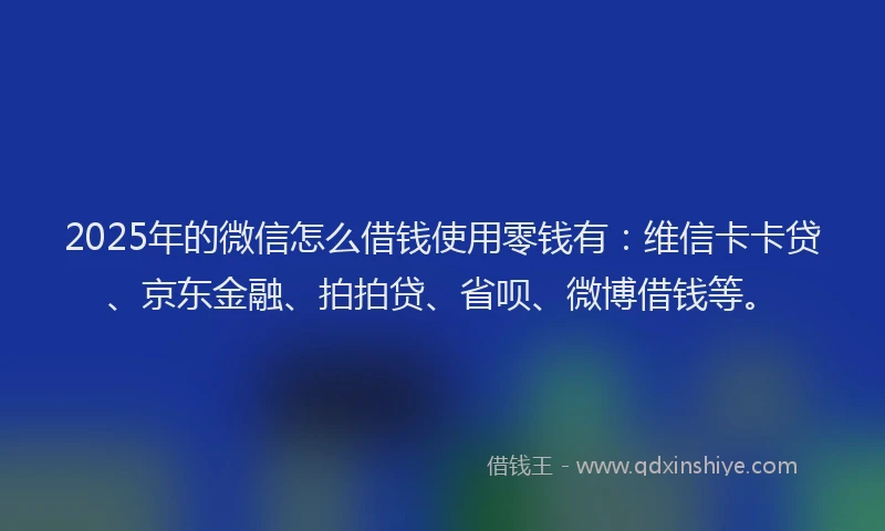 2025年的微信怎么借钱使用零钱有：维信卡卡贷、京东金融、拍拍贷、省呗、微博借钱等。