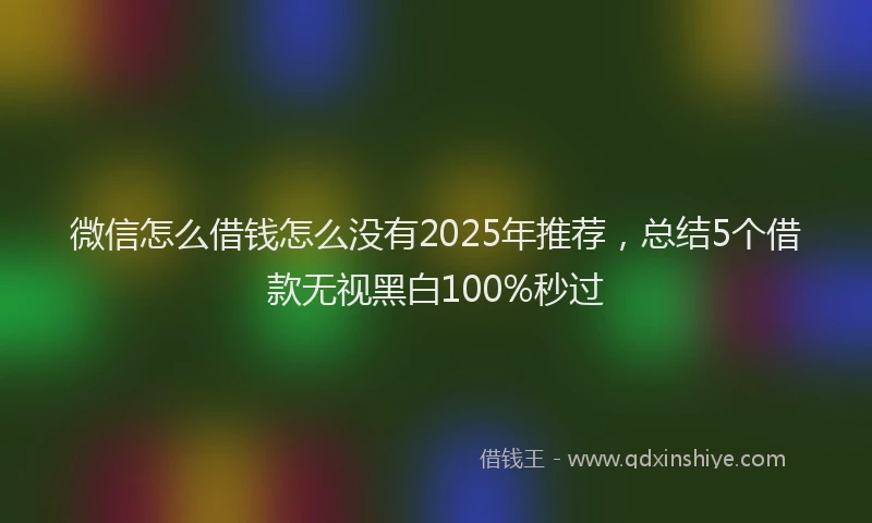 微信怎么借钱怎么没有2025年推荐，总结5个借款无视黑白100%秒过