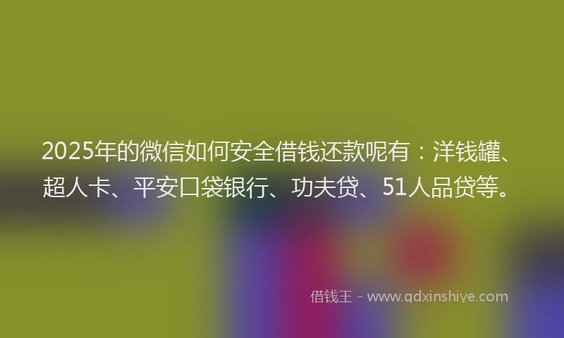 2025年的微信如何安全借钱还款呢有：洋钱罐、超人卡、平安口袋银行、功夫贷、51人品贷等。