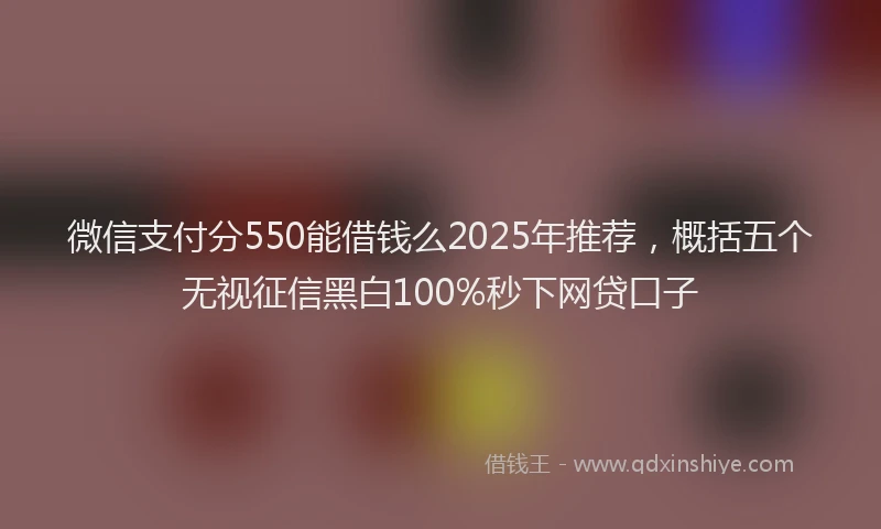 微信支付分550能借钱么2025年推荐，概括五个无视征信黑白100%秒下网贷口子