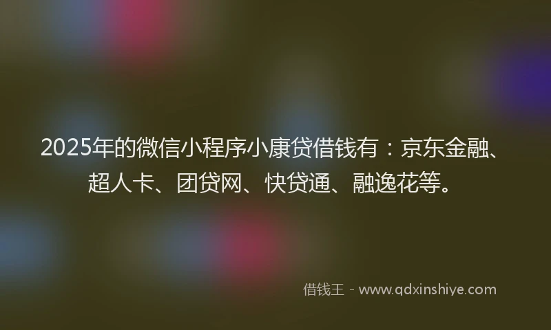 2025年的微信小程序小康贷借钱有：京东金融、超人卡、团贷网、快贷通、融逸花等。