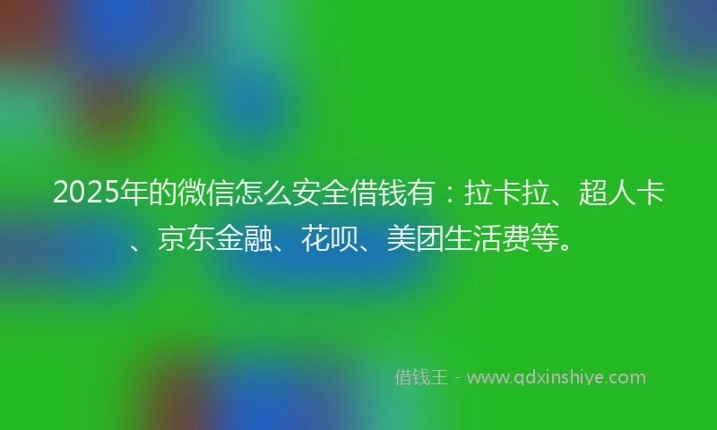 2025年的微信怎么安全借钱有：拉卡拉、超人卡、京东金融、花呗、美团生活费等。