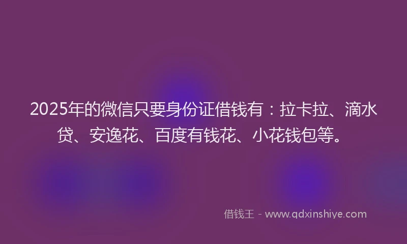 2025年的微信只要身份证借钱有：拉卡拉、滴水贷、安逸花、百度有钱花、小花钱包等。