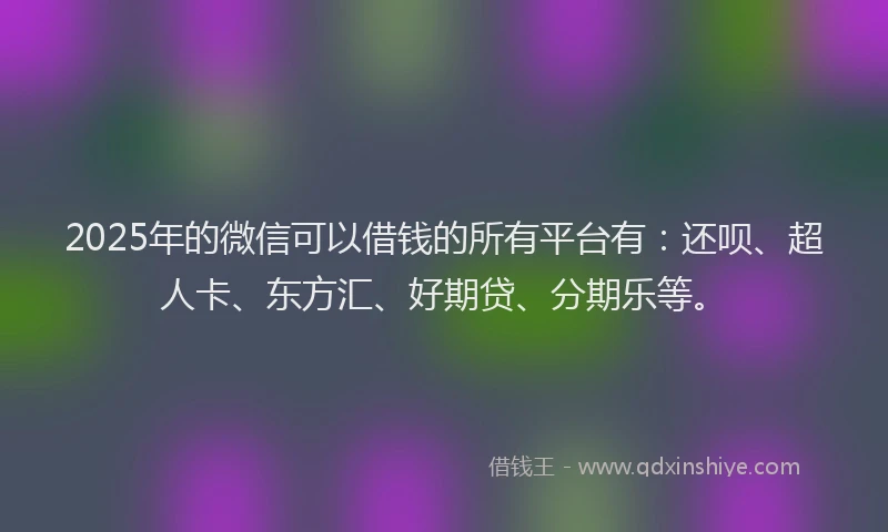 2025年的微信可以借钱的所有平台有：还呗、超人卡、东方汇、好期贷、分期乐等。