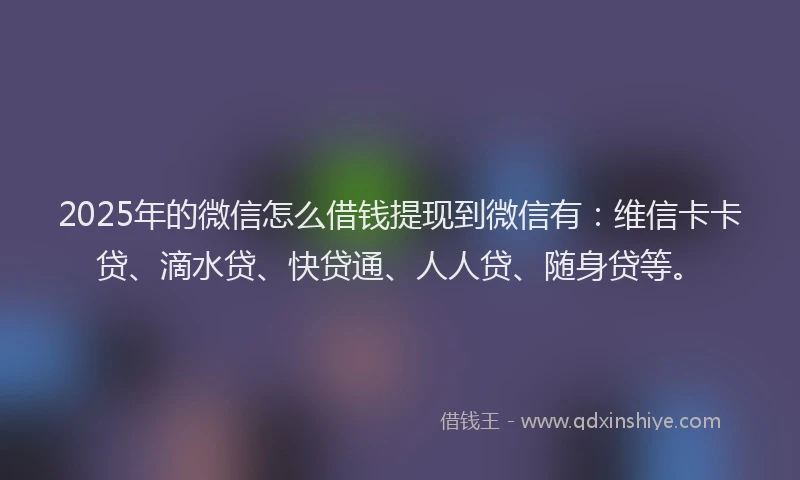 2025年的微信怎么借钱提现到微信有：维信卡卡贷、滴水贷、快贷通、人人贷、随身贷等。