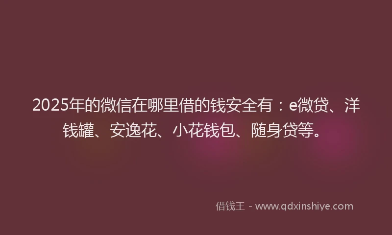 2025年的微信在哪里借的钱安全有：e微贷、洋钱罐、安逸花、小花钱包、随身贷等。