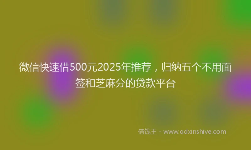 微信快速借500元2025年推荐，归纳五个不用面签和芝麻分的贷款平台