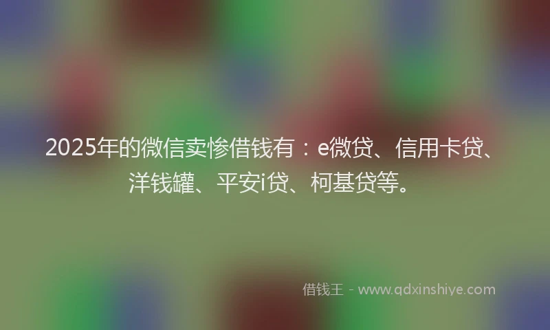 2025年的微信卖惨借钱有：e微贷、信用卡贷、洋钱罐、平安i贷、柯基贷等。
